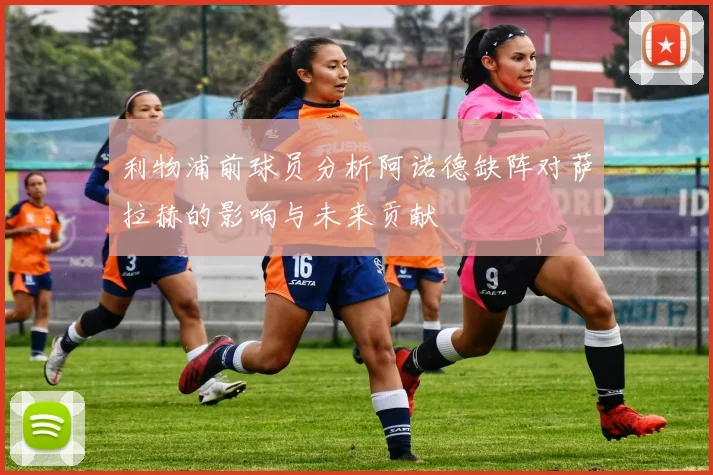 利物浦前球员分析阿诺德缺阵对萨拉赫的影响与未来贡献
