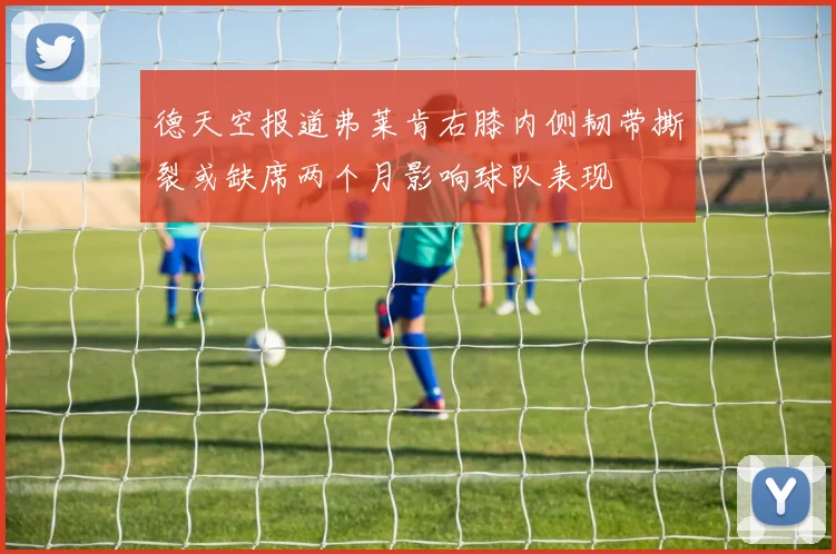 德天空报道弗莱肯右膝内侧韧带撕裂或缺席两个月影响球队表现