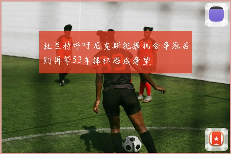 杜兰特呼吁尼克斯把握机会争冠否则再等53年捧杯恐成奢望
