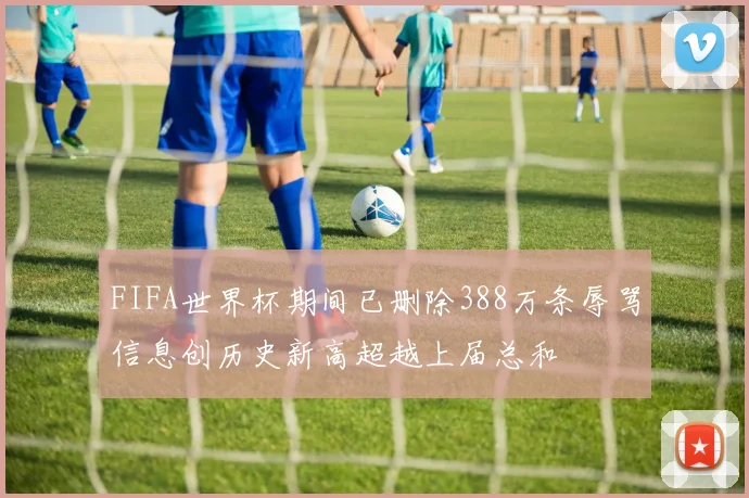 FIFA世界杯期间已删除388万条辱骂信息创历史新高超越上届总和