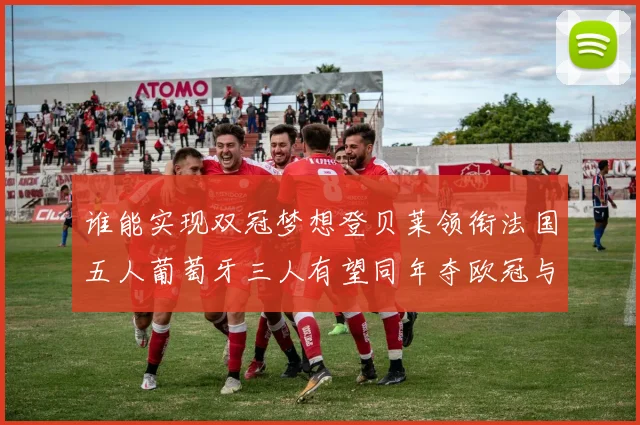 谁能实现双冠梦想登贝莱领衔法国五人葡萄牙三人有望同年夺欧冠与世界杯
