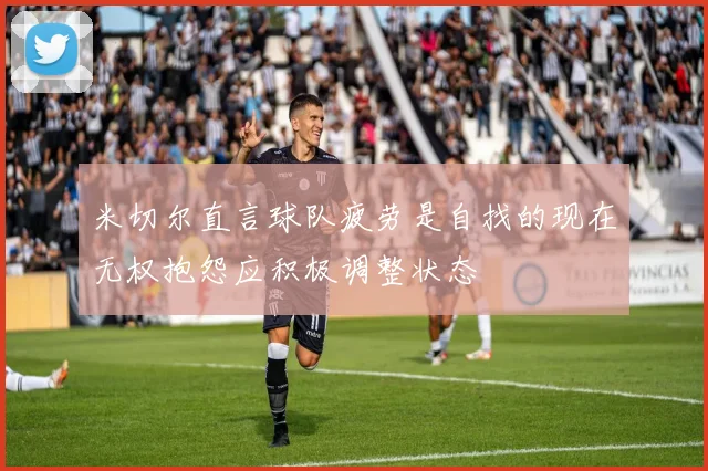 米切尔直言球队疲劳是自找的现在无权抱怨应积极调整状态