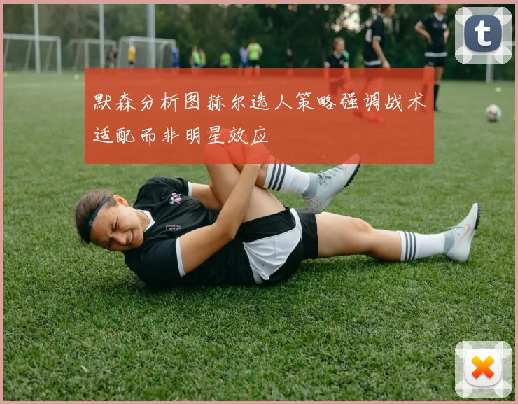 默森分析图赫尔选人策略强调战术适配而非明星效应