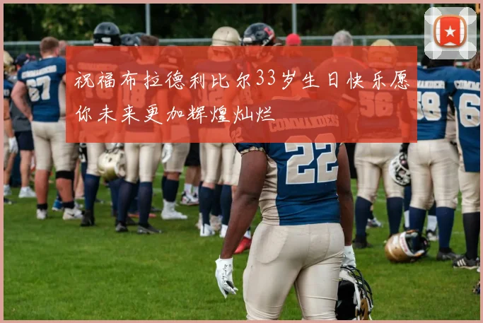 祝福布拉德利比尔33岁生日快乐愿你未来更加辉煌灿烂