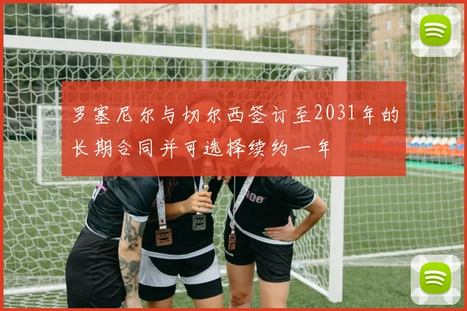 罗塞尼尔与切尔西签订至2031年的长期合同并可选择续约一年