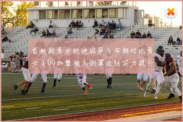 首轮新秀分析迪班萨与布朗对比勇士小OG加盟湖人侧翼攻防实力提升