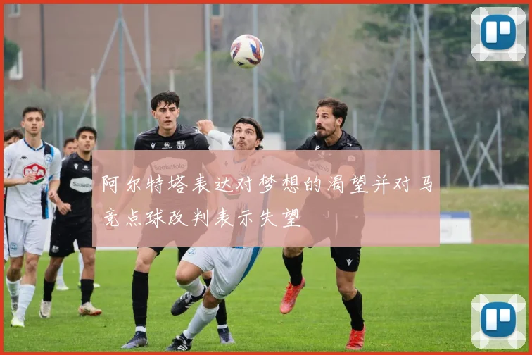阿尔特塔表达对梦想的渴望并对马竞点球改判表示失望