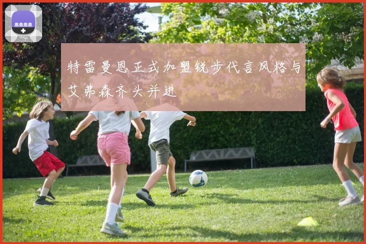 特雷曼恩正式加盟锐步代言风格与艾弗森齐头并进