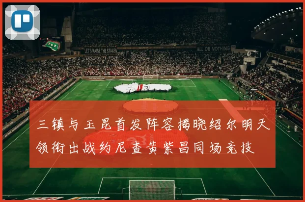 三镇与玉昆首发阵容揭晓绍尔明天领衔出战约尼查黄紫昌同场竞技