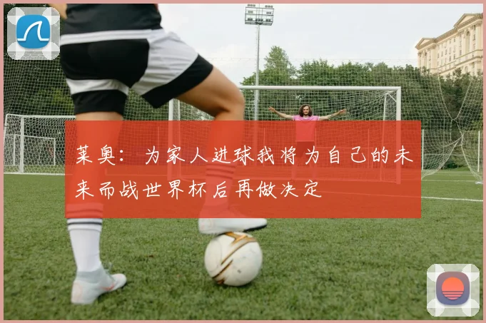 莱奥：为家人进球我将为自己的未来而战世界杯后再做决定