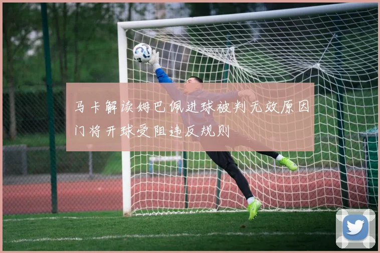 马卡解读姆巴佩进球被判无效原因门将开球受阻违反规则