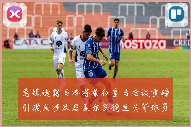 意媒透露马洛塔前往皇马洽谈重磅引援或涉及居莱尔罗德里戈等球员