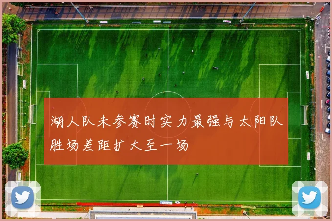 湖人队未参赛时实力最强与太阳队胜场差距扩大至一场