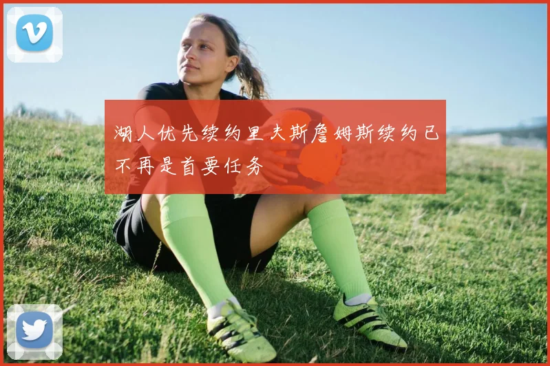 湖人优先续约里夫斯詹姆斯续约已不再是首要任务