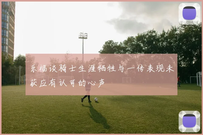 乐福谈骑士生涯牺牲与一传表现未获应有认可的心声