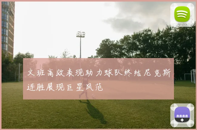 文班高效表现助力球队终结尼克斯连胜展现巨星风范