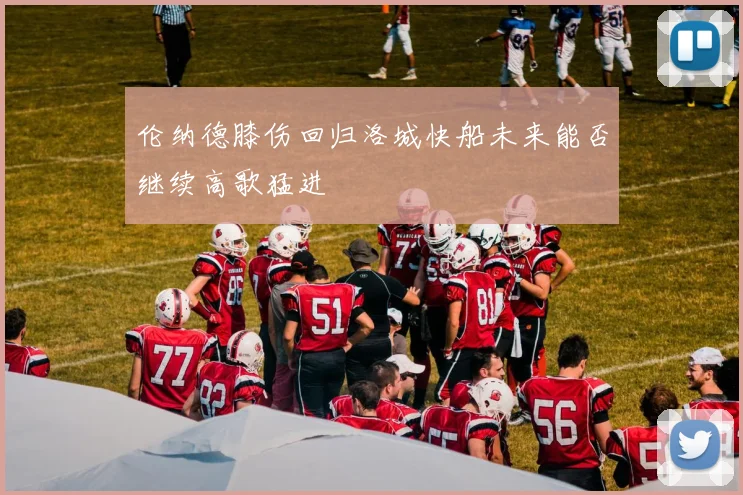 伦纳德膝伤回归洛城快船未来能否继续高歌猛进