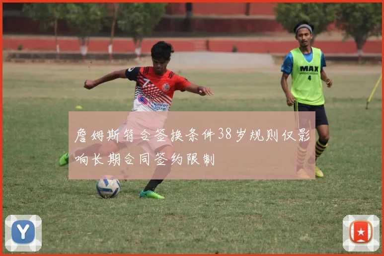 詹姆斯符合签换条件38岁规则仅影响长期合同签约限制