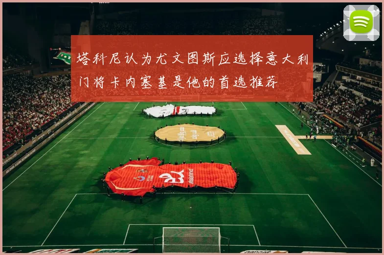 塔科尼认为尤文图斯应选择意大利门将卡内塞基是他的首选推荐