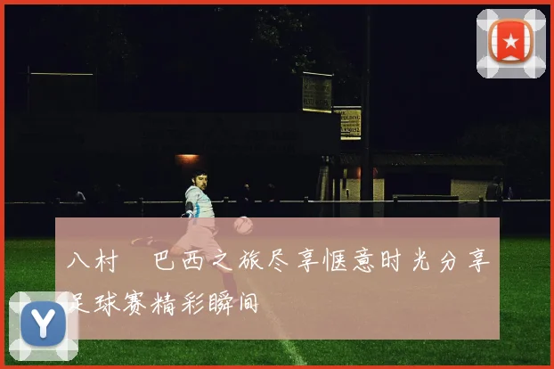 八村塁巴西之旅尽享惬意时光分享足球赛精彩瞬间
