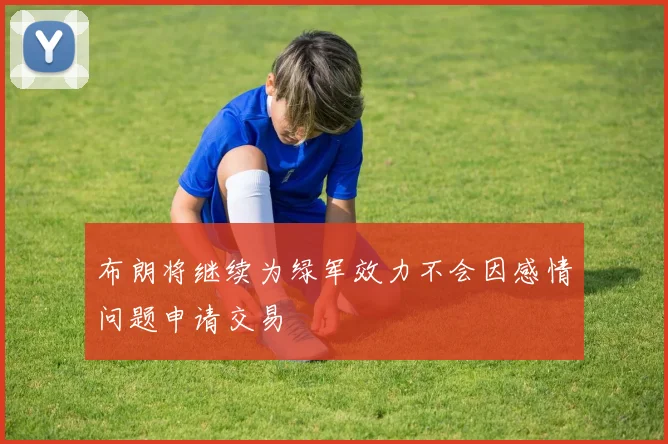 布朗将继续为绿军效力不会因感情问题申请交易