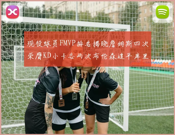 现役球员FMVP排名揭晓詹姆斯四次荣膺KD小卡各两次布伦森追平库里约基奇等人